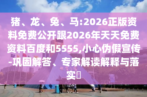 豬、龍、兔、馬:2026正版資料免費公開跟2026年天天免費資料百度和5555,小心偽假宣傳-鞏固解答、專家解讀解釋與落實?
