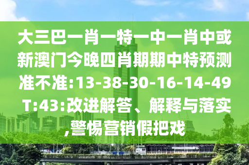 大三巴一肖一特一中一肖中或新澳門今晚四肖期期中特預(yù)測(cè)準(zhǔn)不準(zhǔn):13-38-30-16-14-49 T:43:改進(jìn)解答、解釋與落實(shí),警惕營(yíng)銷假把戲