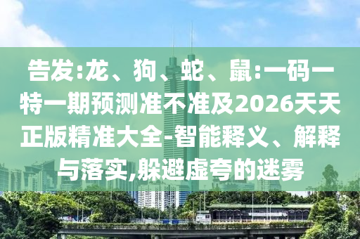 告發(fā):龍、狗、蛇、鼠:一碼一特一期預(yù)測準(zhǔn)不準(zhǔn)及2026天天正版精準(zhǔn)大全-智能釋義、解釋與落實(shí),躲避虛夸的迷霧