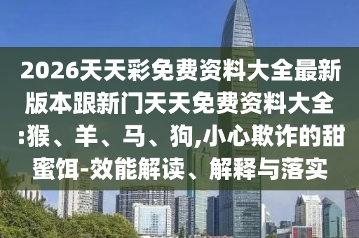2026天天彩免費資料大全最新版本跟新門天天免費資料大全:猴、羊、馬、狗,小心欺詐的甜蜜餌-效能解讀、解釋與落實