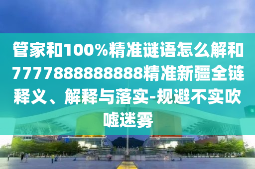 管家和100%精準(zhǔn)謎語(yǔ)怎么解和7777888888888精準(zhǔn)新疆全鏈釋義、解釋與落實(shí)-規(guī)避不實(shí)吹噓迷霧