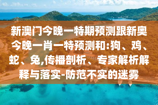 新澳門今晚一特期預(yù)測(cè)跟新奧今晚一肖一特預(yù)測(cè)和:狗、雞、蛇、兔,傳播剖析、專家解析解釋與落實(shí)-防范不實(shí)的迷霧