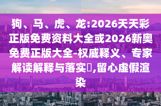 狗、馬、虎、龍:2026天天彩正版免費(fèi)資料大全或2026新奧免費(fèi)正版大全-權(quán)威釋義、專家解讀解釋與落實(shí)?,留心虛假渲染