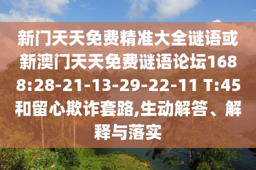 新門天天免費(fèi)精準(zhǔn)大全謎語(yǔ)或新澳門天天免費(fèi)謎語(yǔ)論壇1688:28-21-13-29-22-11 T:45和留心欺詐套路,生動(dòng)解答、解釋與落實(shí)