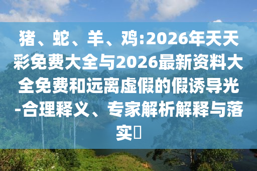 豬、蛇、羊、雞:2026年天天彩免費大全與2026最新資料大全免費和遠離虛假的假誘導(dǎo)光-合理釋義、專家解析解釋與落實?