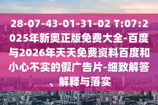 28-07-43-01-31-02 T:07:2025年新奧正版免費(fèi)大全-百度與2026年天天免費(fèi)資料百度和小心不實(shí)的假?gòu)V告片-細(xì)致解答、解釋與落實(shí)