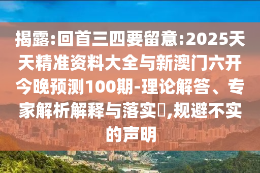 揭露:回首三四要留意:2025天天精準(zhǔn)資料大全與新澳門六開今晚預(yù)測100期-理論解答、專家解析解釋與落實?,規(guī)避不實的聲明