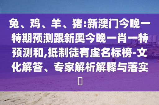 兔、雞、羊、豬:新澳門(mén)今晚一特期預(yù)測(cè)跟新奧今晚一肖一特預(yù)測(cè)和,抵制徒有虛名標(biāo)榜-文化解答、專(zhuān)家解析解釋與落實(shí)?