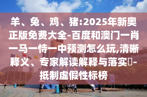 羊、兔、雞、豬:2025年新奧正版免費(fèi)大全-百度和澳門一肖一馬一恃一中預(yù)測(cè)怎么玩,清晰釋義、專家解讀解釋與落實(shí)?-抵制虛假性標(biāo)榜