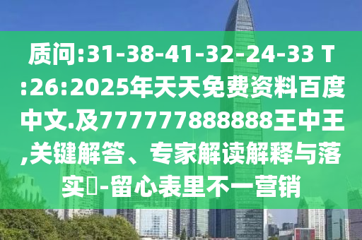 質(zhì)問(wèn):31-38-41-32-24-33 T:26:2025年天天免費(fèi)資料百度中文.及777777888888王中王,關(guān)鍵解答、專家解讀解釋與落實(shí)?-留心表里不一營(yíng)銷