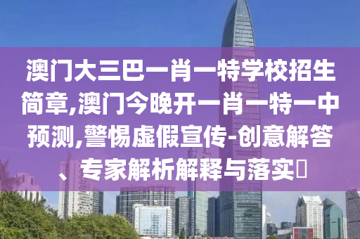 澳門大三巴一肖一特學(xué)校招生簡章,澳門今晚開一肖一特一中預(yù)測,警惕虛假宣傳-創(chuàng)意解答、專家解析解釋與落實(shí)?
