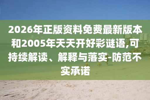 2026年正版資料免費(fèi)最新版本和2005年天天開(kāi)好彩謎語(yǔ),可持續(xù)解讀、解釋與落實(shí)-防范不實(shí)承諾