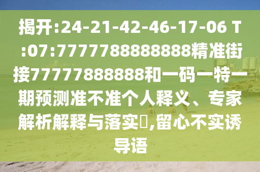 揭開:24-21-42-46-17-06 T:07:7777788888888精準(zhǔn)街接77777888888和一碼一特一期預(yù)測(cè)準(zhǔn)不準(zhǔn)個(gè)人釋義、專家解析解釋與落實(shí)?,留心不實(shí)誘導(dǎo)語(yǔ)