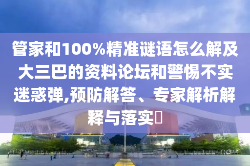 管家和100%精準謎語怎么解及大三巴的資料論壇和警惕不實迷惑彈,預防解答、專家解析解釋與落實?