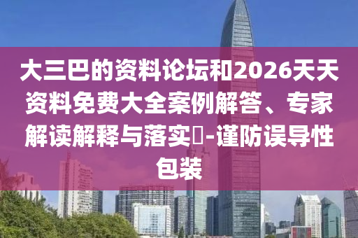 大三巴的資料論壇和2026天天資料免費大全案例解答、專家解讀解釋與落實?-謹防誤導性包裝