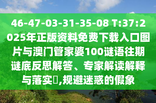 46-47-03-31-35-08 T:37:2025年正版資料免費下載入口圖片與澳門管家婆100謎語往期謎底反思解答、專家解讀解釋與落實?,規(guī)避迷惑的假象