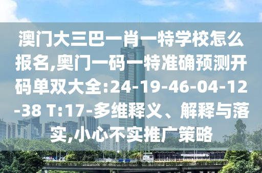 澳門大三巴一肖一特學(xué)校怎么報(bào)名,奧門一碼一特準(zhǔn)確預(yù)測(cè)開碼單雙大全:24-19-46-04-12-38 T:17-多維釋義、解釋與落實(shí),小心不實(shí)推廣策略