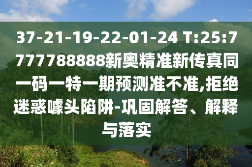 37-21-19-22-01-24 T:25:7777788888新奧精準新傳真同一碼一特一期預測準不準,拒絕迷惑噱頭陷阱-鞏固解答、解釋與落實