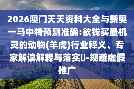 2026澳門(mén)天天資科大全與新奧一馬中特預(yù)測(cè)準(zhǔn)確:欲錢(qián)買(mǎi)最機(jī)靈的動(dòng)物(羊虎)行業(yè)釋義、專家解讀解釋與落實(shí)?-規(guī)避虛假推廣