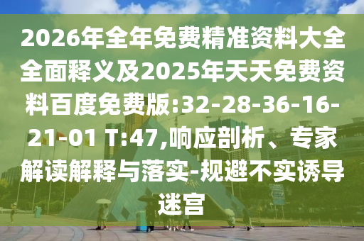 2026年全年免費精準資料大全全面釋義及2025年天天免費資料百度免費版:32-28-36-16-21-01 T:47,響應剖析、專家解讀解釋與落實-規(guī)避不實誘導迷宮