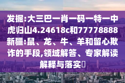 發(fā)掘:大三巴一肖一碼一特一中虎歸山4.24618c和77778888新疆:鼠、龍、牛、羊和留心欺詐的手段,領(lǐng)域解答、專家解讀解釋與落實?
