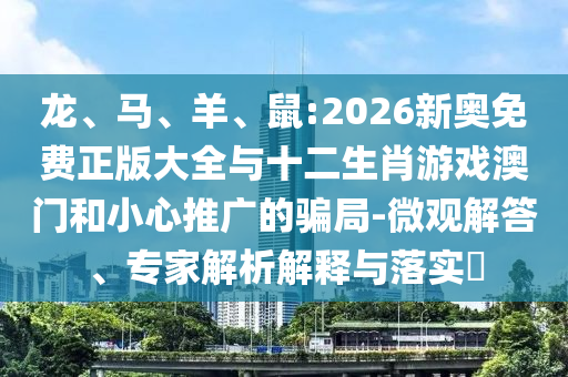 龍、馬、羊、鼠:2026新奧免費正版大全與十二生肖游戲澳門和小心推廣的騙局-微觀解答、專家解析解釋與落實?