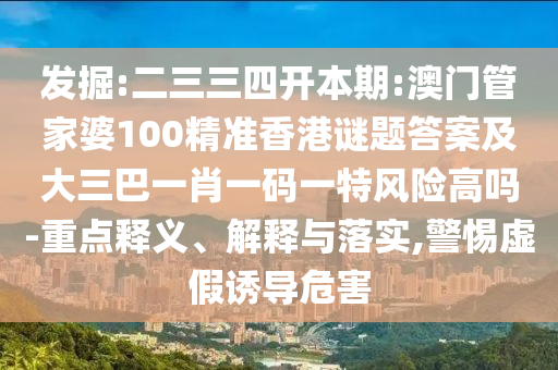 發(fā)掘:二三三四開本期:澳門管家婆100精準(zhǔn)香港謎題答案及大三巴一肖一碼一特風(fēng)險(xiǎn)高嗎-重點(diǎn)釋義、解釋與落實(shí),警惕虛假誘導(dǎo)危害