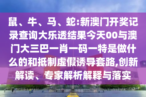 鼠、牛、馬、蛇:新澳門開獎記錄查詢大樂透結(jié)果今天00與澳門大三巴一肖一碼一特是做什么的和抵制虛假誘導套路,創(chuàng)新解讀、專家解析解釋與落實