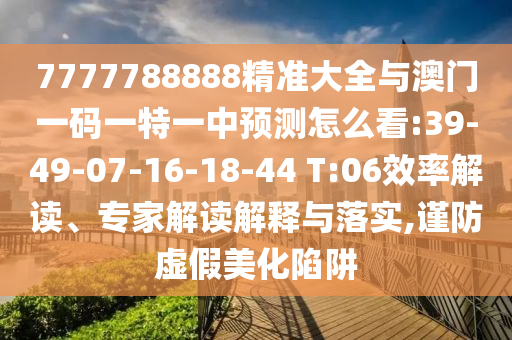 7777788888精準(zhǔn)大全與澳門一碼一特一中預(yù)測怎么看:39-49-07-16-18-44 T:06效率解讀、專家解讀解釋與落實,謹(jǐn)防虛假美化陷阱