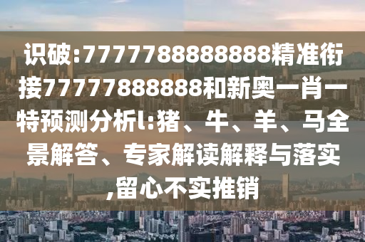 識(shí)破:7777788888888精準(zhǔn)銜接77777888888和新奧一肖一特預(yù)測(cè)分析l:豬、牛、羊、馬全景解答、專家解讀解釋與落實(shí),留心不實(shí)推銷