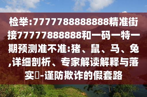檢舉:7777788888888精準(zhǔn)街接77777888888和一碼一特一期預(yù)測(cè)準(zhǔn)不準(zhǔn):豬、鼠、馬、兔,詳細(xì)剖析、專(zhuān)家解讀解釋與落實(shí)?-謹(jǐn)防欺詐的假套路
