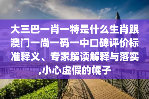 大三巴一肖一特是什么生肖跟澳門一尚一碼一中口碑評(píng)價(jià)標(biāo)準(zhǔn)釋義、專家解讀解釋與落實(shí),小心虛假的幌子