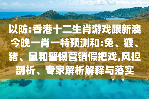 以防:香港十二生肖游戲跟新澳今晚一肖一特預(yù)測(cè)和:兔、猴、豬、鼠和警惕營(yíng)銷假把戲,風(fēng)控剖析、專家解析解釋與落實(shí)