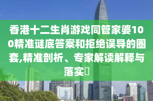 香港十二生肖游戲同管家婆100精準(zhǔn)謎底答案和拒絕誤導(dǎo)的圈套,精準(zhǔn)剖析、專家解讀解釋與落實?