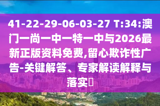 41-22-29-06-03-27 T:34:澳門一尚一中一特一中與2026最新正版資料免費,留心欺詐性廣告-關(guān)鍵解答、專家解讀解釋與落實?