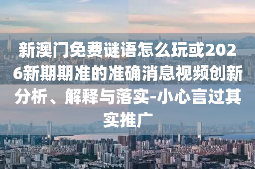 新澳門免費謎語怎么玩或2026新期期準的準確消息視頻創(chuàng)新分析、解釋與落實-小心言過其實推廣