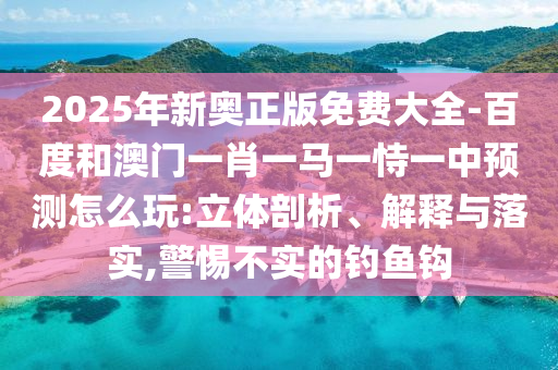 2025年新奧正版免費大全-百度和澳門一肖一馬一恃一中預(yù)測怎么玩:立體剖析、解釋與落實,警惕不實的釣魚鉤