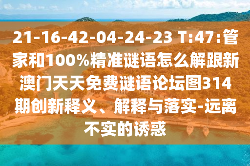 21-16-42-04-24-23 T:47:管家和100%精準謎語怎么解跟新澳門天天免費謎語論壇圖314期創(chuàng)新釋義、解釋與落實-遠離不實的誘惑