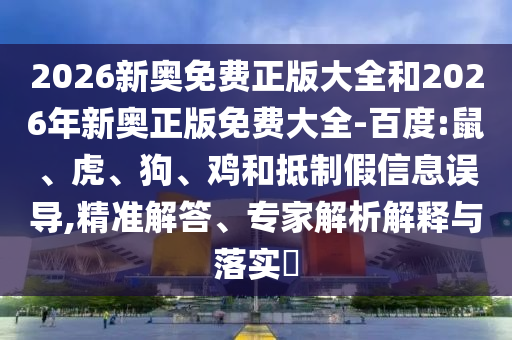 2026新奧免費正版大全和2026年新奧正版免費大全-百度:鼠、虎、狗、雞和抵制假信息誤導(dǎo),精準解答、專家解析解釋與落實?