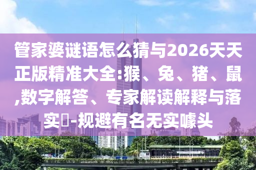 管家婆謎語(yǔ)怎么猜與2026天天正版精準(zhǔn)大全:猴、兔、豬、鼠,數(shù)字解答、專(zhuān)家解讀解釋與落實(shí)?-規(guī)避有名無(wú)實(shí)噱頭