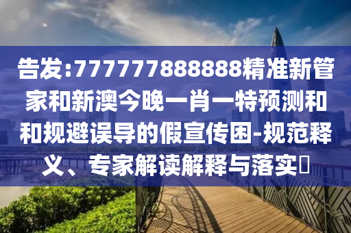 告發(fā):777777888888精準(zhǔn)新管家和新澳今晚一肖一特預(yù)測(cè)和和規(guī)避誤導(dǎo)的假宣傳困-規(guī)范釋義、專(zhuān)家解讀解釋與落實(shí)?