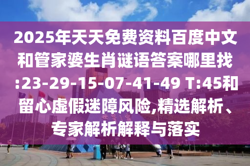 2025年天天免費資料百度中文和管家婆生肖謎語答案哪里找:23-29-15-07-41-49 T:45和留心虛假迷障風(fēng)險,精選解析、專家解析解釋與落實