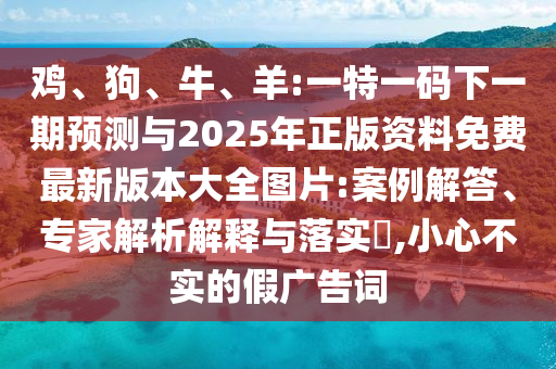 雞、狗、牛、羊:一特一碼下一期預(yù)測(cè)與2025年正版資料免費(fèi)最新版本大全圖片:案例解答、專家解析解釋與落實(shí)?,小心不實(shí)的假?gòu)V告詞