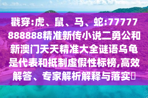 戳穿:虎、鼠、馬、蛇:77777888888精準新傳小說二勇公和新澳門天天精準大全謎語烏龜是代表和抵制虛假性標榜,高效解答、專家解析解釋與落實?
