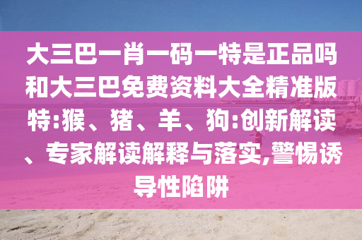大三巴一肖一碼一特是正品嗎和大三巴免費(fèi)資料大全精準(zhǔn)版特:猴、豬、羊、狗:創(chuàng)新解讀、專家解讀解釋與落實(shí),警惕誘導(dǎo)性陷阱