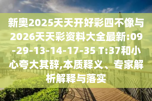 新奧2025天天開好彩四不像與2026天天彩資料大全最新:09-29-13-14-17-35 T:37和小心夸大其辭,本質(zhì)釋義、專家解析解釋與落實
