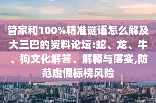 管家和100%精準(zhǔn)謎語(yǔ)怎么解及大三巴的資料論壇:蛇、龍、牛、狗文化解答、解釋與落實(shí),防范虛假標(biāo)榜風(fēng)險(xiǎn)
