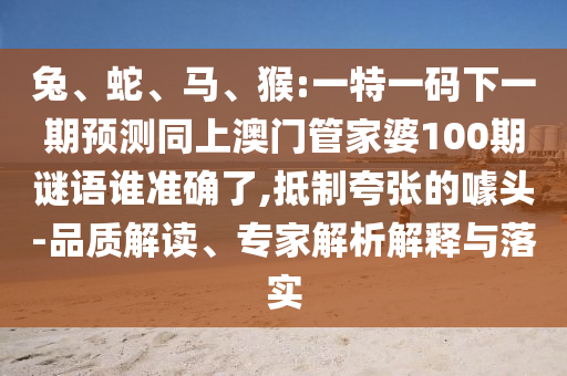 兔、蛇、馬、猴:一特一碼下一期預(yù)測(cè)同上澳門管家婆100期謎語(yǔ)誰(shuí)準(zhǔn)確了,抵制夸張的噱頭-品質(zhì)解讀、專家解析解釋與落實(shí)