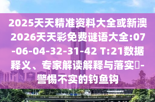 2025天天精準(zhǔn)資料大全或新澳2026天天彩免費(fèi)謎語大全:07-06-04-32-31-42 T:21數(shù)據(jù)釋義、專家解讀解釋與落實(shí)?-警惕不實(shí)的釣魚鉤