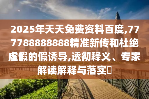 2025年天天免費(fèi)資料百度,777788888888精準(zhǔn)新傳和杜絕虛假的假誘導(dǎo),透徹釋義、專(zhuān)家解讀解釋與落實(shí)?